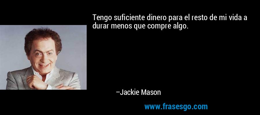 Tengo suficiente dinero para el resto de mi vida a durar menos que compre algo. – Jackie Mason