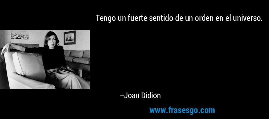 Tengo un fuerte sentido de un orden en el universo. – Joan Didion