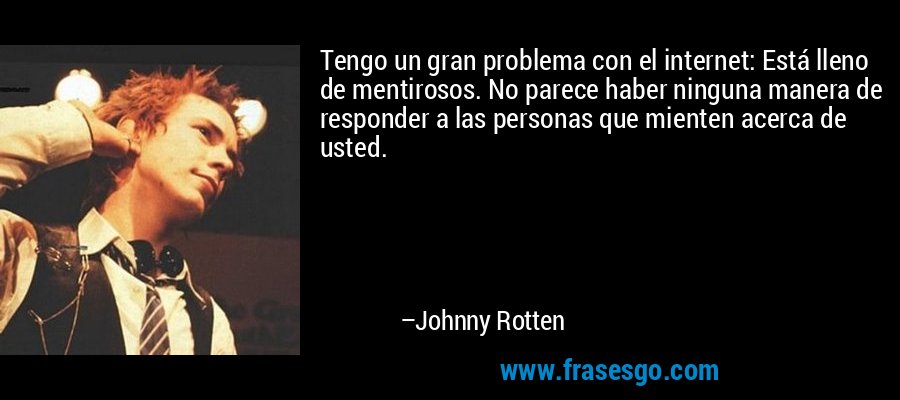 Tengo un gran problema con el internet: Está lleno de mentirosos. No parece haber ninguna manera de responder a las personas que mienten acerca de usted. – Johnny Rotten