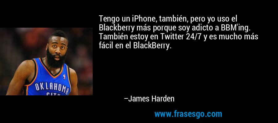 Tengo un iPhone, también, pero yo uso el Blackberry más porque soy adicto a BBM'ing. También estoy en Twitter 24/7 y es mucho más fácil en el BlackBerry. – James Harden