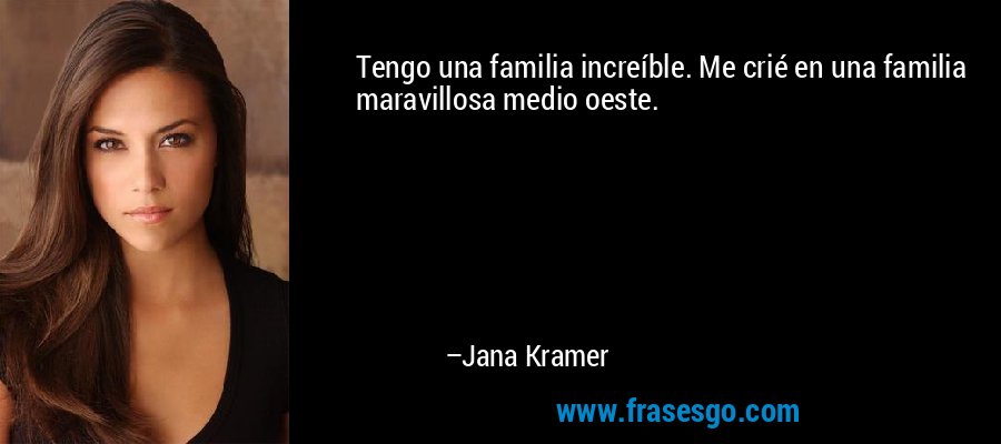 Tengo una familia increíble. Me crié en una familia maravillosa medio oeste. – Jana Kramer