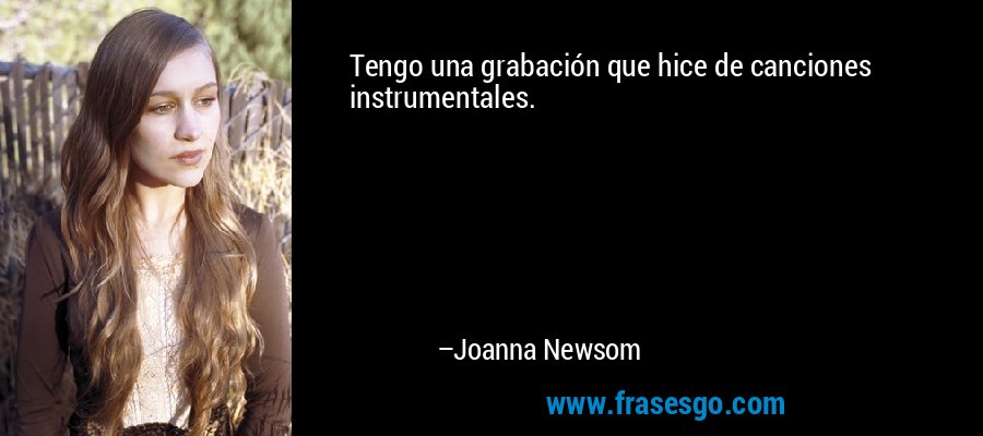 Tengo una grabación que hice de canciones instrumentales. – Joanna Newsom