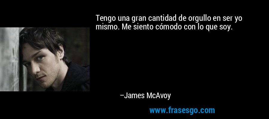 Tengo una gran cantidad de orgullo en ser yo mismo. Me siento cómodo con lo que soy. – James McAvoy