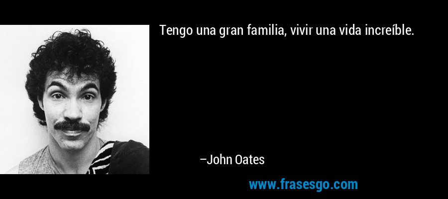 Tengo una gran familia, vivir una vida increíble. – John Oates