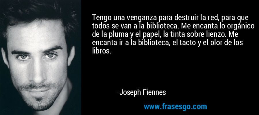 Tengo una venganza para destruir la red, para que todos se van a la biblioteca. Me encanta lo orgánico de la pluma y el papel, la tinta sobre lienzo. Me encanta ir a la biblioteca, el tacto y el olor de los libros. – Joseph Fiennes