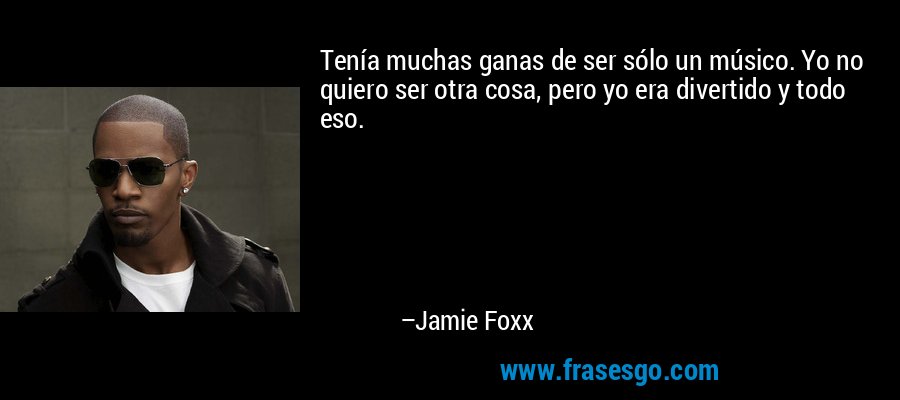 Tenía muchas ganas de ser sólo un músico. Yo no quiero ser otra cosa, pero yo era divertido y todo eso. – Jamie Foxx