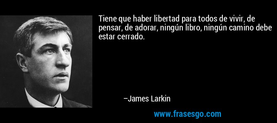 Tiene que haber libertad para todos de vivir, de pensar, de adorar, ningún libro, ningún camino debe estar cerrado. – James Larkin