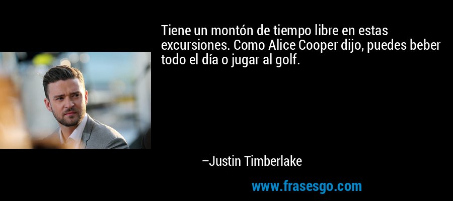 Tiene un montón de tiempo libre en estas excursiones. Como Alice Cooper dijo, puedes beber todo el día o jugar al golf. – Justin Timberlake