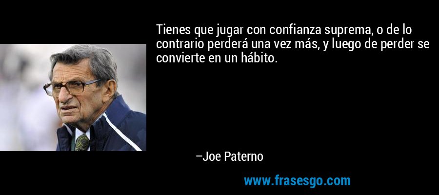 Tienes que jugar con confianza suprema, o de lo contrario perderá una vez más, y luego de perder se convierte en un hábito. – Joe Paterno