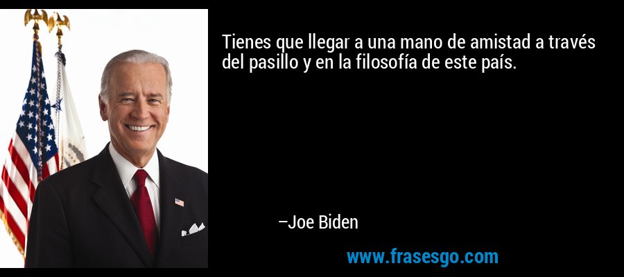 Tienes que llegar a una mano de amistad a través del pasillo y en la filosofía de este país. – Joe Biden