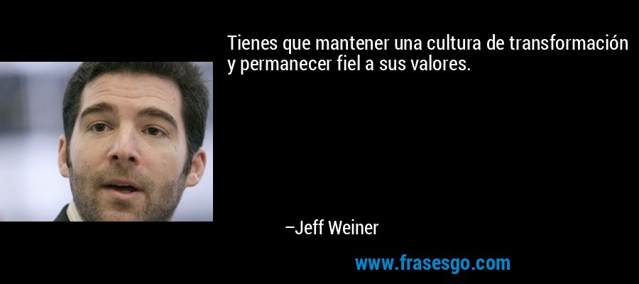 Tienes que mantener una cultura de transformación y permanecer fiel a sus valores. – Jeff Weiner
