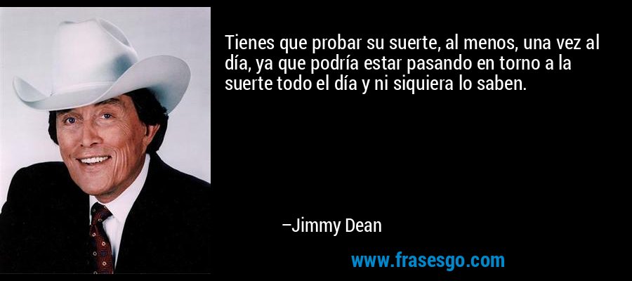 Tienes que probar su suerte, al menos, una vez al día, ya que podría estar pasando en torno a la suerte todo el día y ni siquiera lo saben. – Jimmy Dean