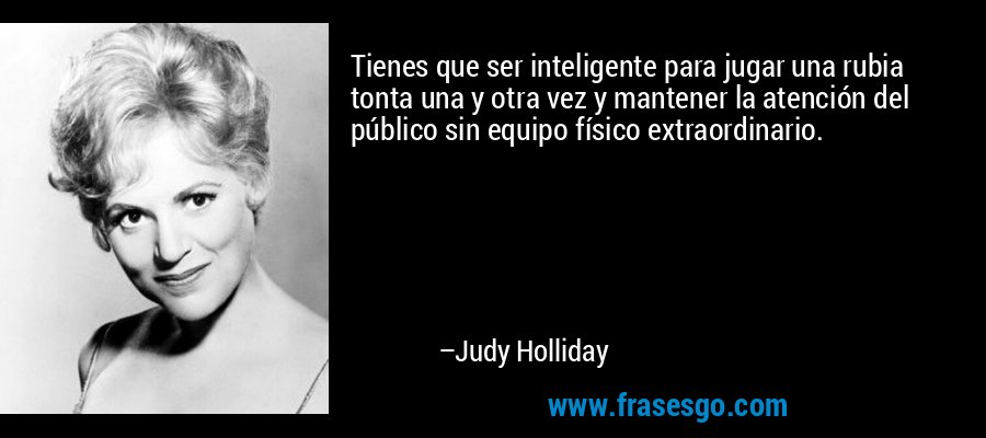 Tienes que ser inteligente para jugar una rubia tonta una y otra vez y mantener la atención del público sin equipo físico extraordinario. – Judy Holliday