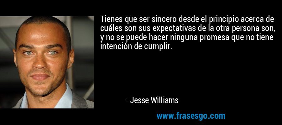 Tienes que ser sincero desde el principio acerca de cuáles son sus expectativas de la otra persona son, y no se puede hacer ninguna promesa que no tiene intención de cumplir. – Jesse Williams