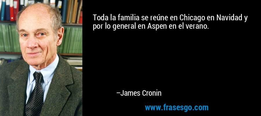 Toda la familia se reúne en Chicago en Navidad y por lo general en Aspen en el verano. – James Cronin