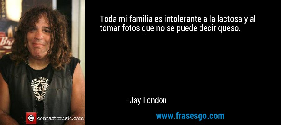 Toda mi familia es intolerante a la lactosa y al tomar fotos que no se puede decir queso. – Jay London