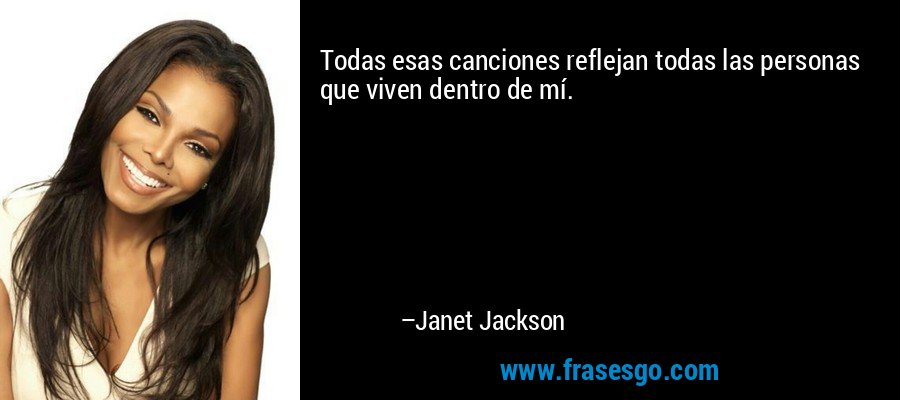 Todas esas canciones reflejan todas las personas que viven dentro de mí. – Janet Jackson