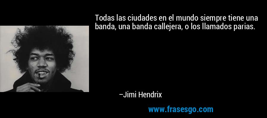 Todas las ciudades en el mundo siempre tiene una banda, una banda callejera, o los llamados parias. – Jimi Hendrix