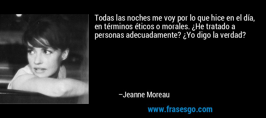 Todas las noches me voy por lo que hice en el día, en términos éticos o morales. ¿He tratado a personas adecuadamente? ¿Yo digo la verdad? – Jeanne Moreau