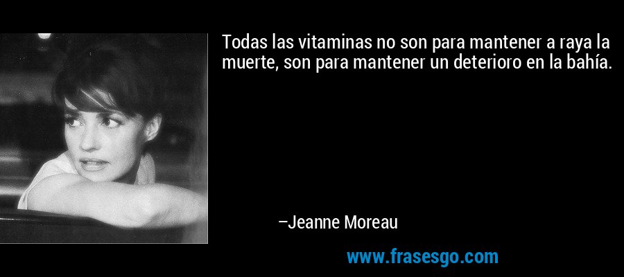 Todas las vitaminas no son para mantener a raya la muerte, son para mantener un deterioro en la bahía. – Jeanne Moreau