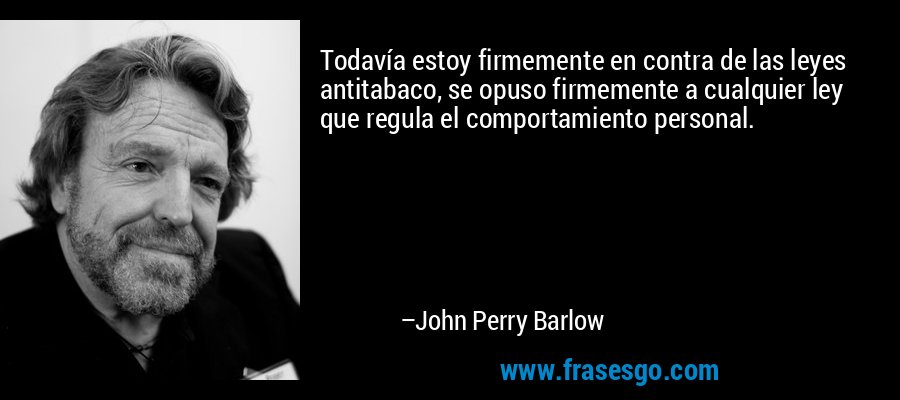 Todavía estoy firmemente en contra de las leyes antitabaco, se opuso firmemente a cualquier ley que regula el comportamiento personal. – John Perry Barlow