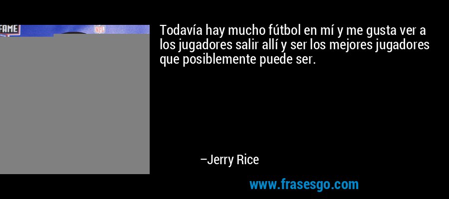 Todavía hay mucho fútbol en mí y me gusta ver a los jugadores salir allí y ser los mejores jugadores que posiblemente puede ser. – Jerry Rice