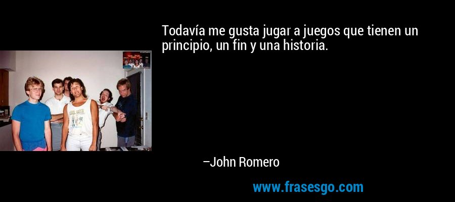 Todavía me gusta jugar a juegos que tienen un principio, un fin y una historia. – John Romero