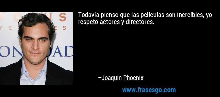 Todavía pienso que las películas son increíbles, yo respeto actores y directores. – Joaquin Phoenix