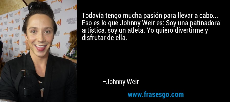 Todavía tengo mucha pasión para llevar a cabo... Eso es lo que Johnny Weir es: Soy una patinadora artística, soy un atleta. Yo quiero divertirme y disfrutar de ella. – Johnny Weir