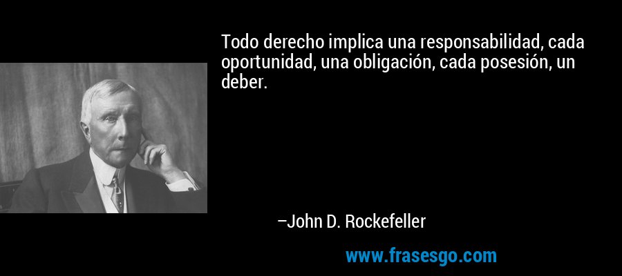 Todo derecho implica una responsabilidad, cada oportunidad, una obligación, cada posesión, un deber. – John D. Rockefeller