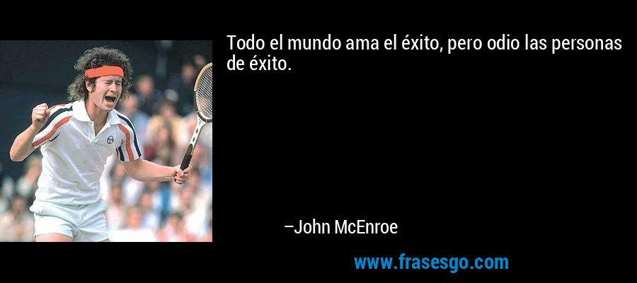 Todo el mundo ama el éxito, pero odio las personas de éxito. – John McEnroe