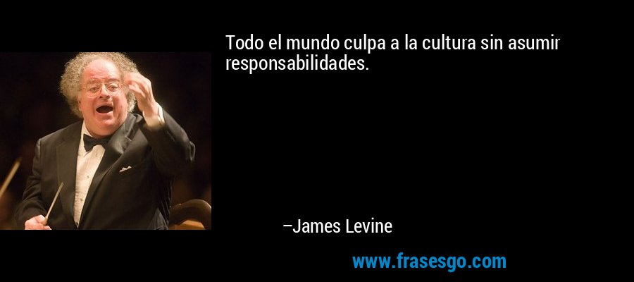 Todo el mundo culpa a la cultura sin asumir responsabilidades. – James Levine