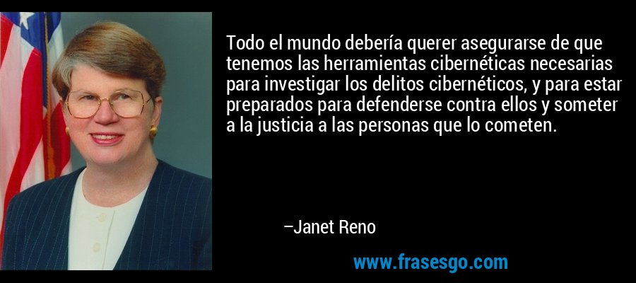 Todo el mundo debería querer asegurarse de que tenemos las herramientas cibernéticas necesarias para investigar los delitos cibernéticos, y para estar preparados para defenderse contra ellos y someter a la justicia a las personas que lo cometen. – Janet Reno