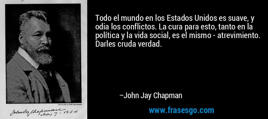Todo el mundo en los Estados Unidos es suave, y odia los conflictos. La cura para esto, tanto en la política y la vida social, es el mismo - atrevimiento. Darles cruda verdad. – John Jay Chapman