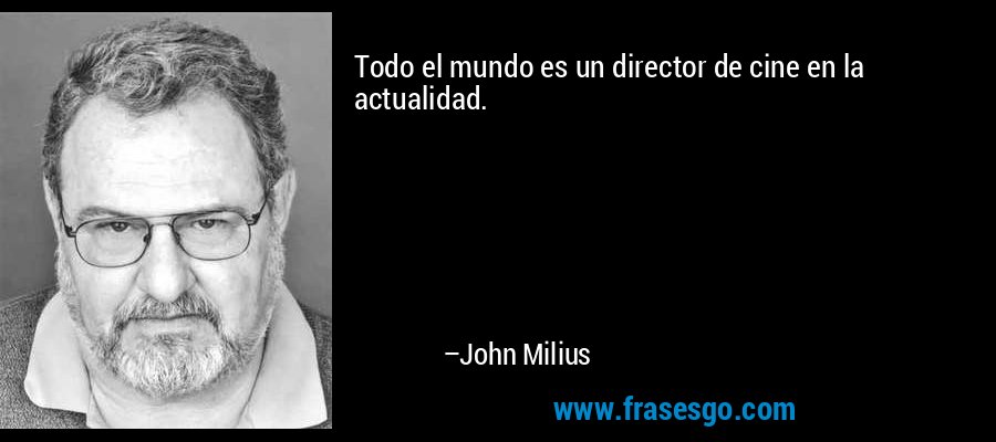 Todo el mundo es un director de cine en la actualidad. – John Milius