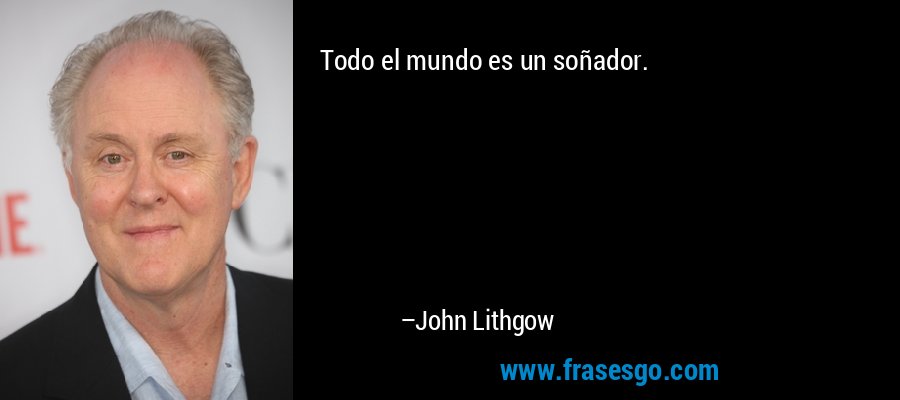 Todo el mundo es un soñador. – John Lithgow