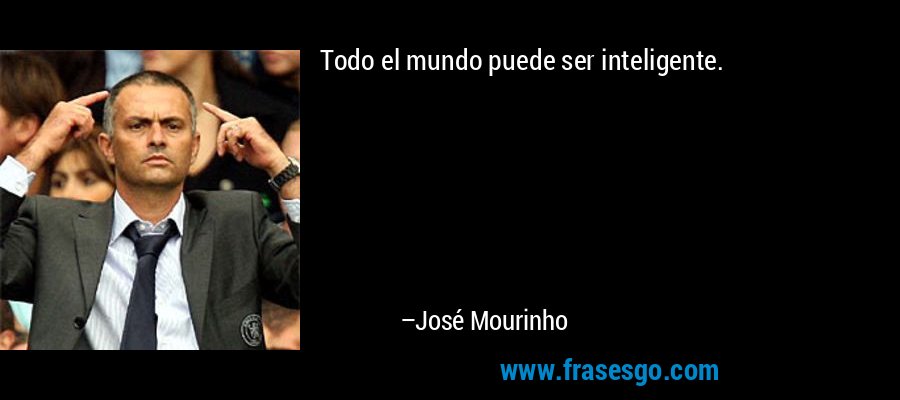 Todo el mundo puede ser inteligente. – José Mourinho