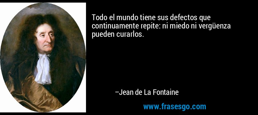 Todo el mundo tiene sus defectos que continuamente repite: ni miedo ni vergüenza pueden curarlos. – Jean de La Fontaine