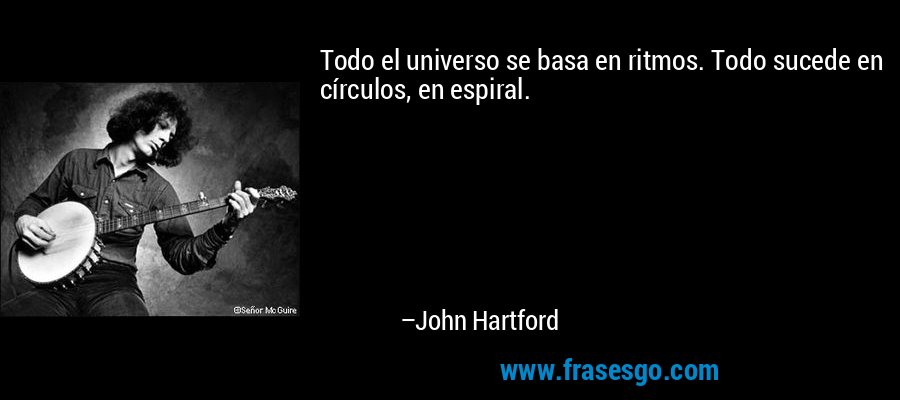 Todo el universo se basa en ritmos. Todo sucede en círculos, en espiral. – John Hartford