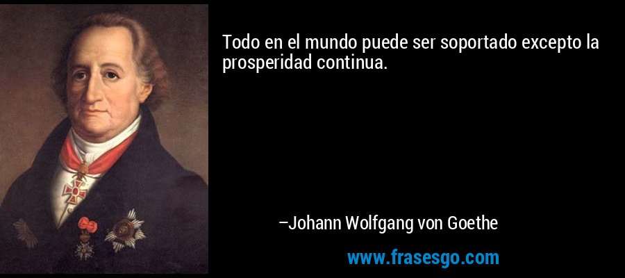 Todo en el mundo puede ser soportado excepto la prosperidad continua. – Johann Wolfgang von Goethe