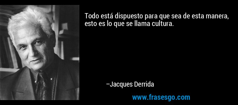 Todo está dispuesto para que sea de esta manera, esto es lo que se llama cultura. – Jacques Derrida