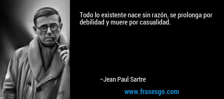 Todo lo existente nace sin razón, se prolonga por debilidad y muere por casualidad. – Jean Paul Sartre