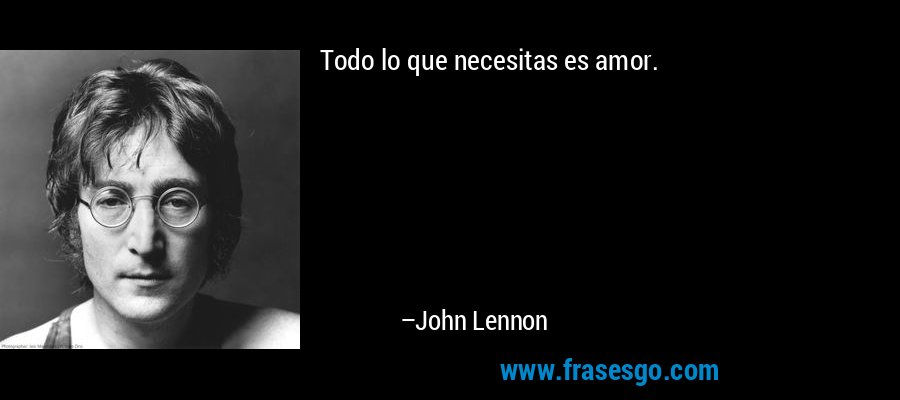 Todo lo que necesitas es amor. – John Lennon