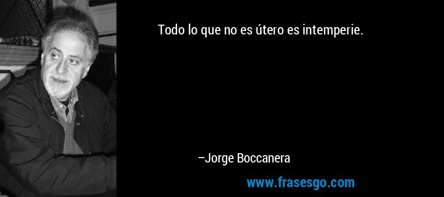 Todo lo que no es útero es intemperie. – Jorge Boccanera