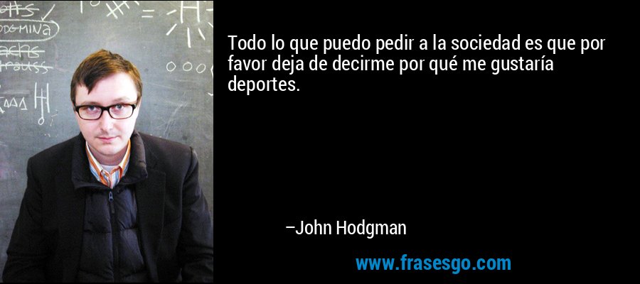 Todo lo que puedo pedir a la sociedad es que por favor deja de decirme por qué me gustaría deportes. – John Hodgman