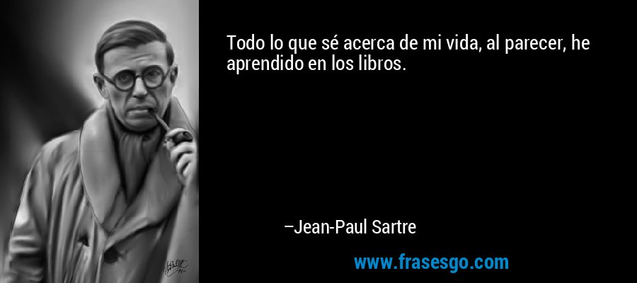 Todo lo que sé acerca de mi vida, al parecer, he aprendido en los libros. – Jean-Paul Sartre