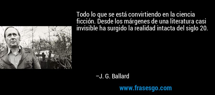 Todo lo que se está convirtiendo en la ciencia ficción. Desde los márgenes de una literatura casi invisible ha surgido la realidad intacta del siglo 20. – J. G. Ballard