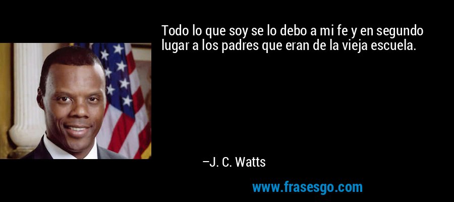 Todo lo que soy se lo debo a mi fe y en segundo lugar a los padres que eran de la vieja escuela. – J. C. Watts