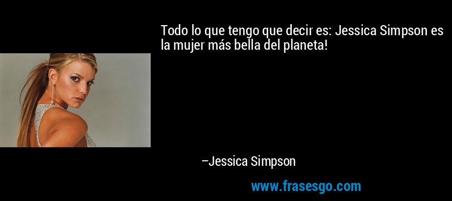 Todo lo que tengo que decir es: Jessica Simpson es la mujer más bella del planeta! – Jessica Simpson