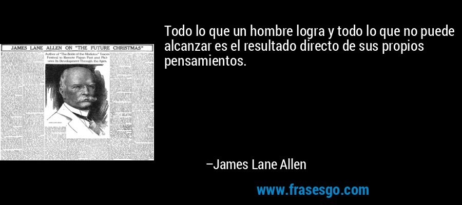 Todo lo que un hombre logra y todo lo que no puede alcanzar es el resultado directo de sus propios pensamientos. – James Lane Allen